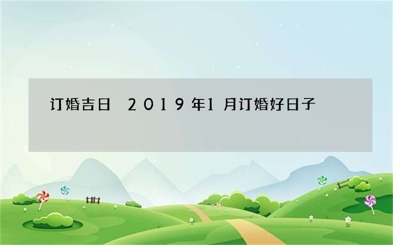 订婚吉日 2019年1月订婚好日子